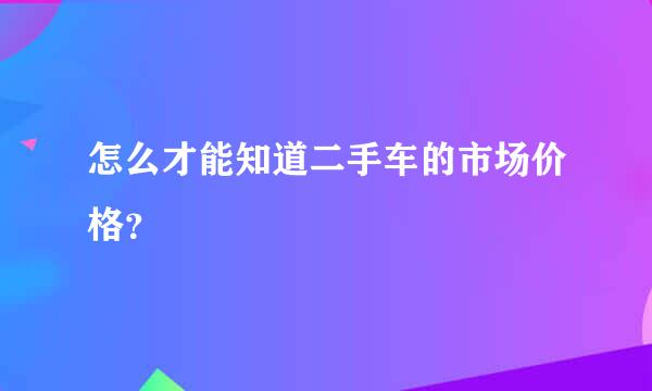 怎么才能知道二手车的市场价格？