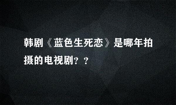 韩剧《蓝色生死恋》是哪年拍摄的电视剧？？