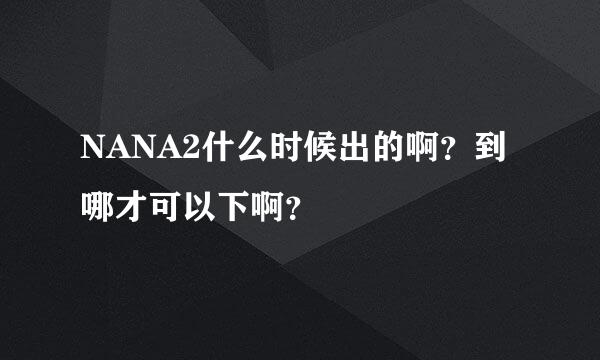 NANA2什么时候出的啊？到哪才可以下啊？