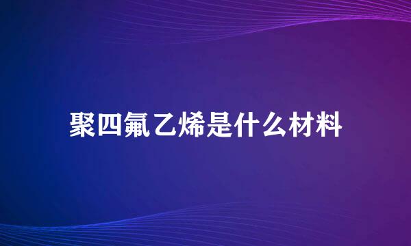 聚四氟乙烯是什么材料