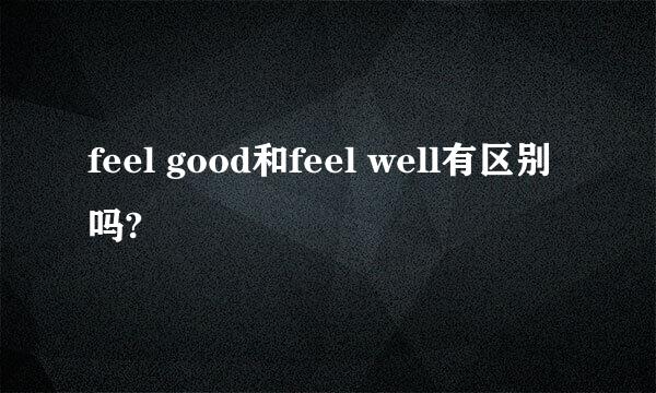 feel good和feel well有区别吗?