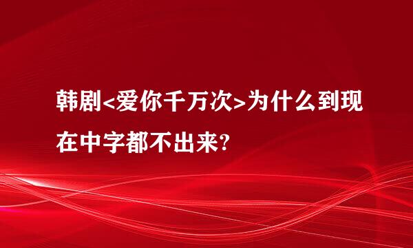 韩剧<爱你千万次>为什么到现在中字都不出来?