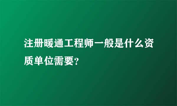 注册暖通工程师一般是什么资质单位需要？