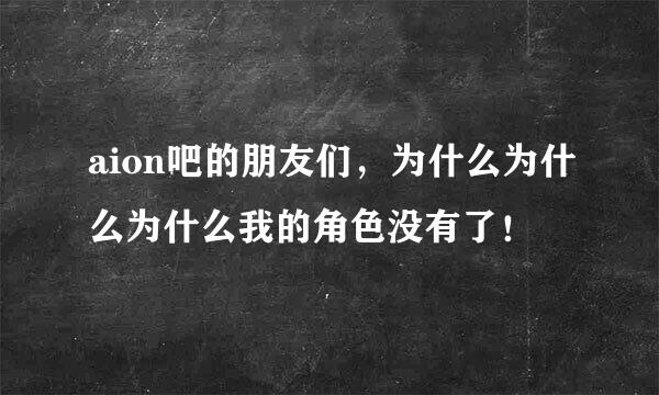 aion吧的朋友们，为什么为什么为什么我的角色没有了！