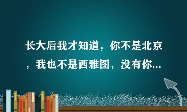 长大后我才知道，你不是北京，我也不是西雅图，没有你娶我的那天，我们之间也没有未来，但我爱你。