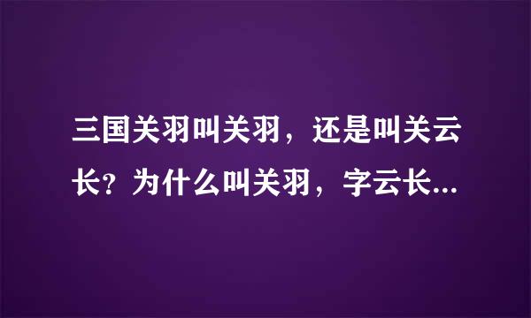 三国关羽叫关羽，还是叫关云长？为什么叫关羽，字云长。什么意思啊