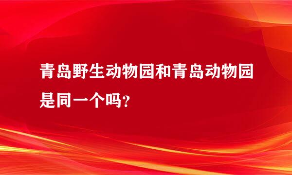 青岛野生动物园和青岛动物园是同一个吗？