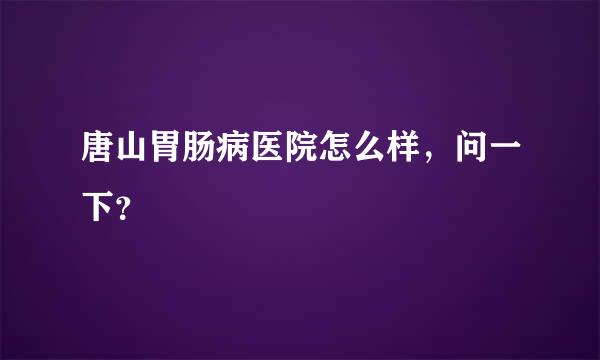 唐山胃肠病医院怎么样，问一下？