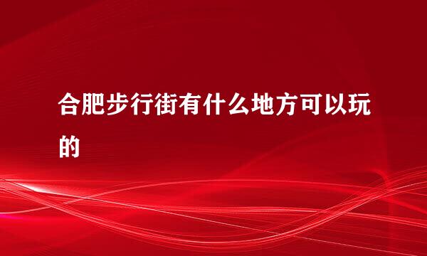 合肥步行街有什么地方可以玩的