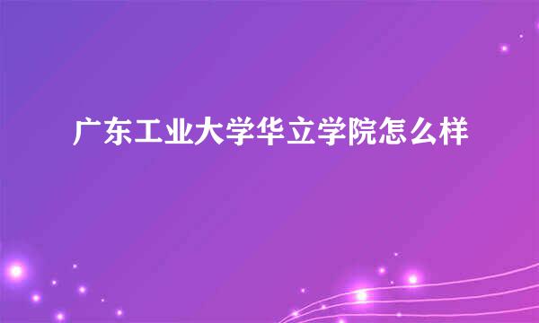 广东工业大学华立学院怎么样