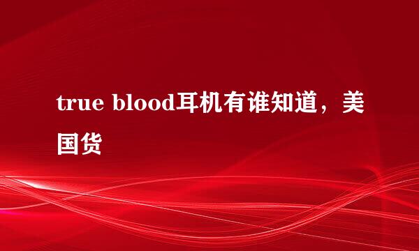 true blood耳机有谁知道，美国货