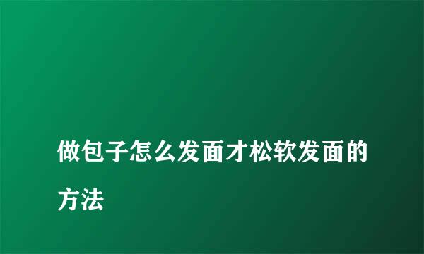 
做包子怎么发面才松软发面的方法
