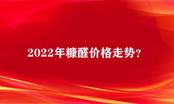 2022年糠醛价格走势？