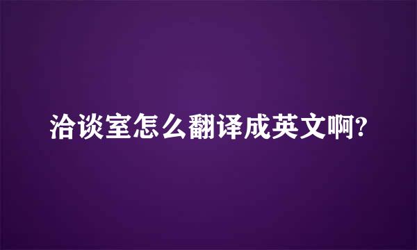 洽谈室怎么翻译成英文啊?