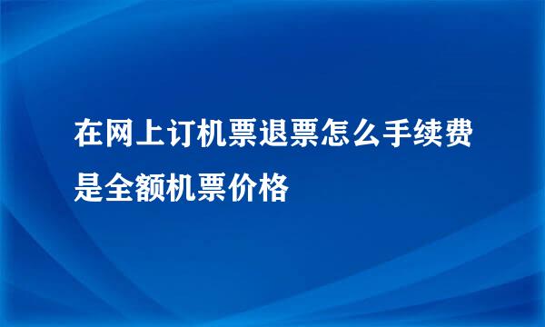 在网上订机票退票怎么手续费是全额机票价格