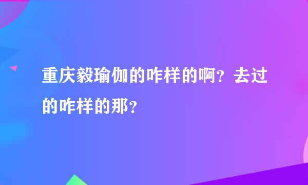 重庆毅瑜伽的咋样的啊？去过的咋样的那？