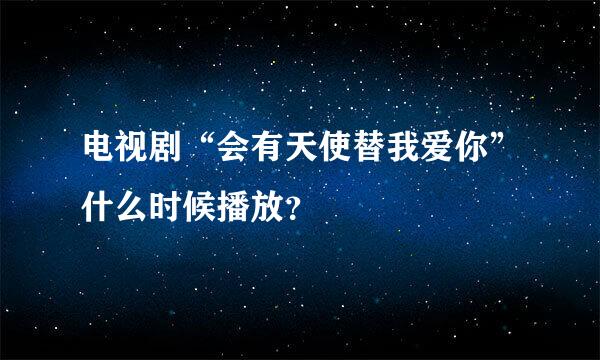 电视剧“会有天使替我爱你”什么时候播放？