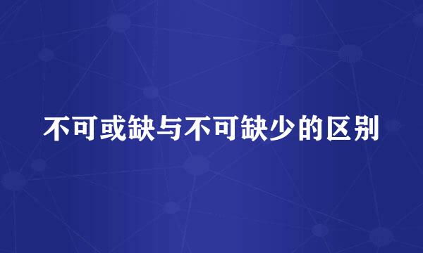 不可或缺与不可缺少的区别