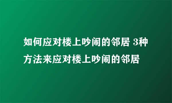 如何应对楼上吵闹的邻居 3种方法来应对楼上吵闹的邻居