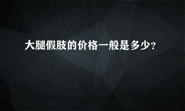 大腿假肢的价格一般是多少？