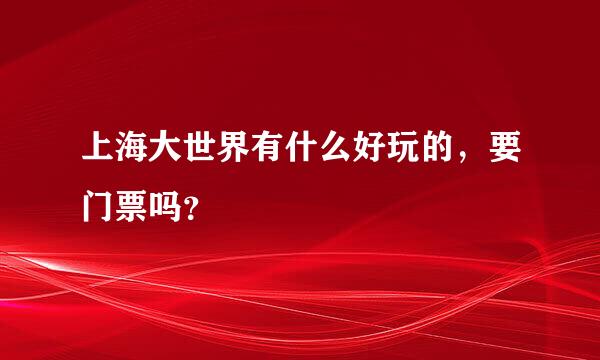 上海大世界有什么好玩的，要门票吗？