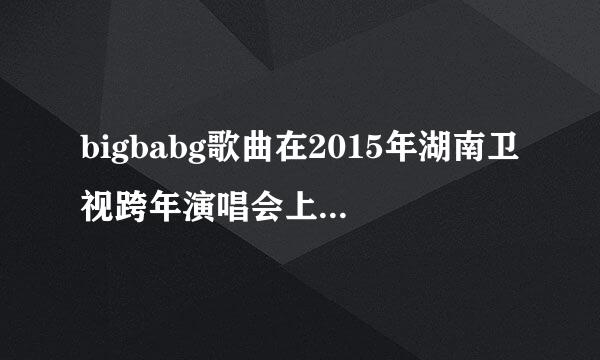 bigbabg歌曲在2015年湖南卫视跨年演唱会上所有歌曲