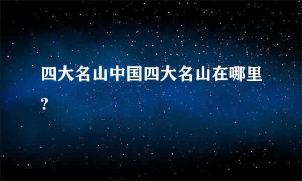 四大名山中国四大名山在哪里?