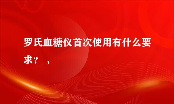 罗氏血糖仪首次使用有什么要求？ ，