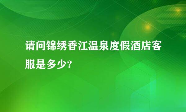 请问锦绣香江温泉度假酒店客服是多少?