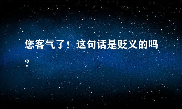 您客气了！这句话是贬义的吗？