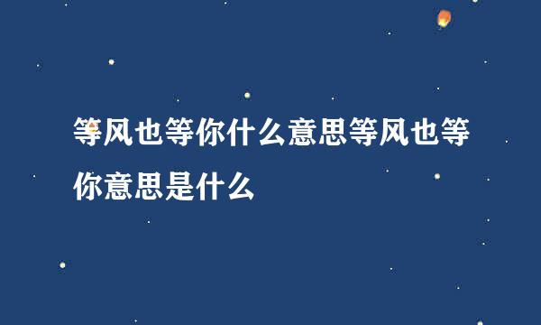 等风也等你什么意思等风也等你意思是什么