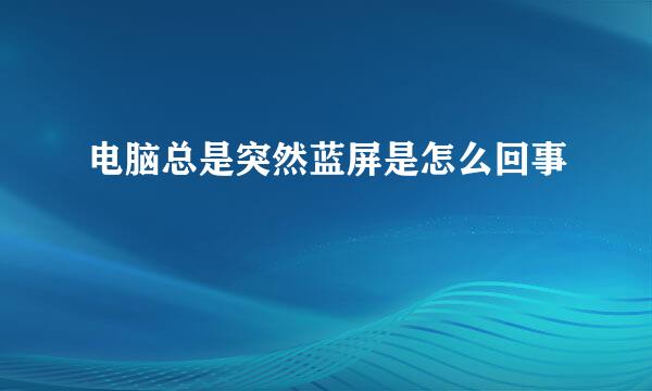 电脑总是突然蓝屏是怎么回事