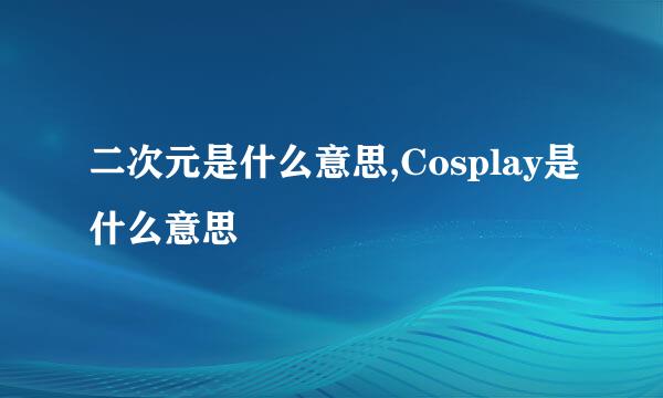 二次元是什么意思,Cosplay是什么意思