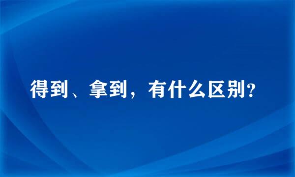 得到、拿到，有什么区别？