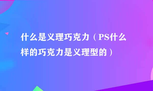 什么是义理巧克力（PS什么样的巧克力是义理型的）