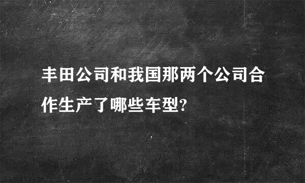 丰田公司和我国那两个公司合作生产了哪些车型?