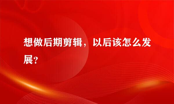 想做后期剪辑，以后该怎么发展？