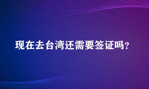 现在去台湾还需要签证吗？