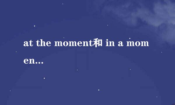 at the moment和 in a moment 用于什么时态