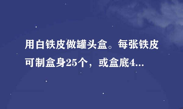 用白铁皮做罐头盒。每张铁皮可制盒身25个，或盒底40个，一个盒身与两个盒底配成一套罐头盒，现有36张白...