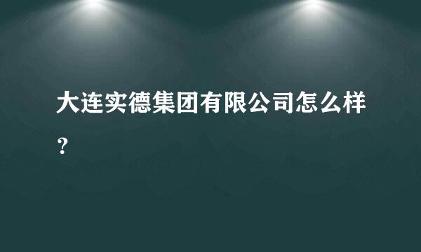 大连实德集团有限公司怎么样？