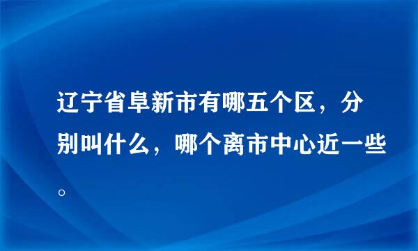 辽宁省阜新市有哪五个区，分别叫什么，哪个离市中心近一些。