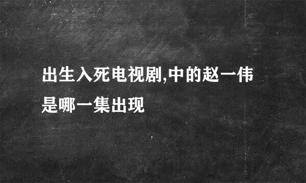 出生入死电视剧,中的赵一伟是哪一集出现