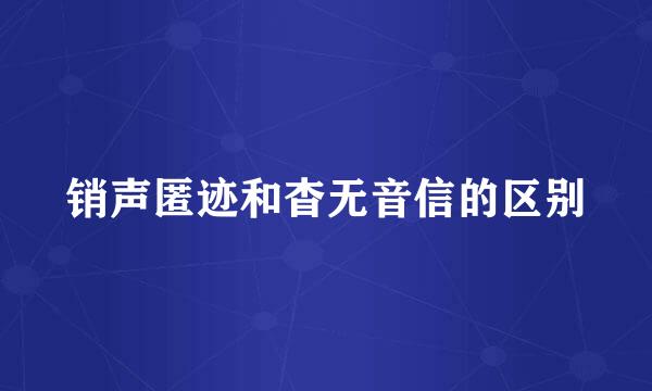 销声匿迹和杳无音信的区别