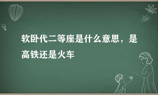 软卧代二等座是什么意思，是高铁还是火车