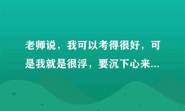 老师说，我可以考得很好，可是我就是很浮，要沉下心来，才会做出成绩来。请问怎么沉下心来