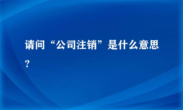 请问“公司注销”是什么意思？