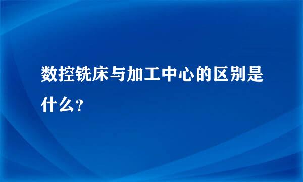 数控铣床与加工中心的区别是什么？