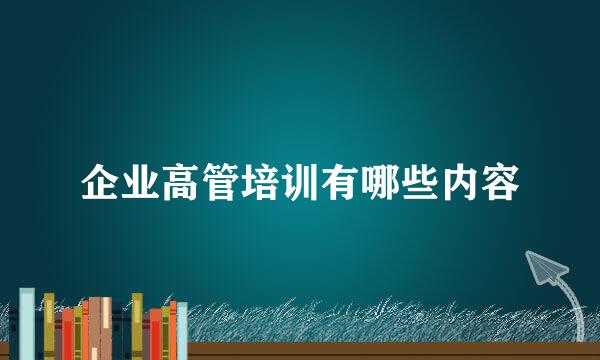 企业高管培训有哪些内容