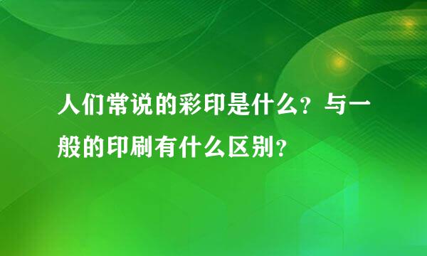 人们常说的彩印是什么？与一般的印刷有什么区别？